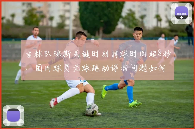 吉林队琼斯关键时刻持球时间超8秒，国内球员无球跑动停滞问题如何解决？