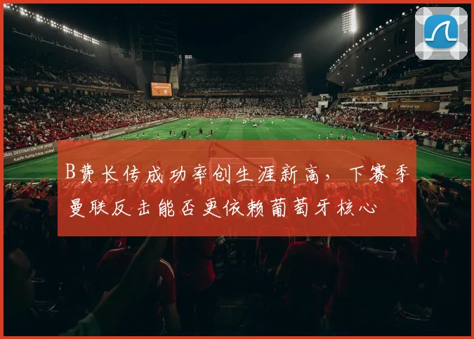 B费长传成功率创生涯新高，下赛季曼联反击能否更依赖葡萄牙核心