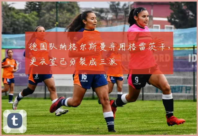 德国队纳格尔斯曼弃用格雷茨卡，更衣室已分裂成三派
