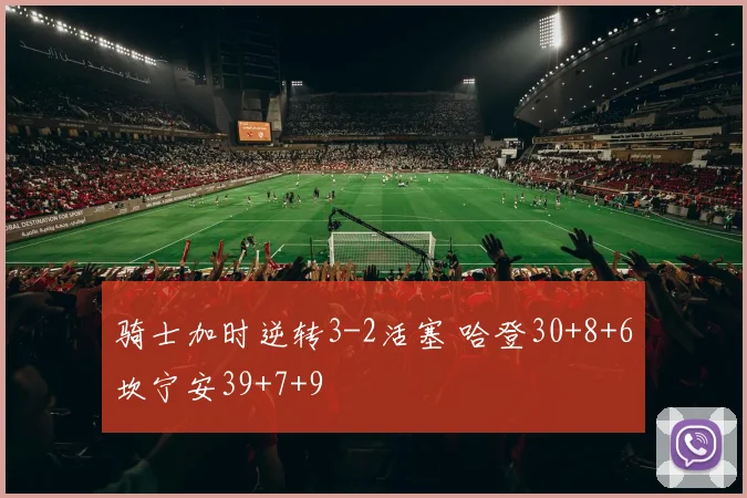 骑士加时逆转3-2活塞 哈登30+8+6坎宁安39+7+9