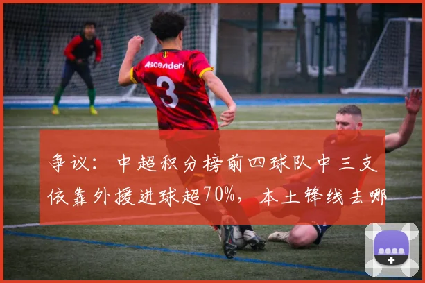 争议：中超积分榜前四球队中三支依靠外援进球超70%，本土锋线去哪儿了？